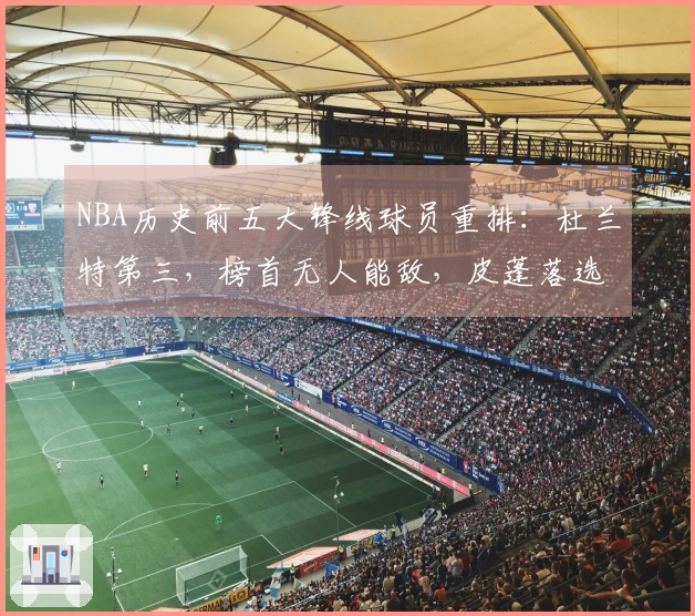 NBA历史前五大锋线球员重排：杜兰特第三，榜首无人能敌，皮蓬落选