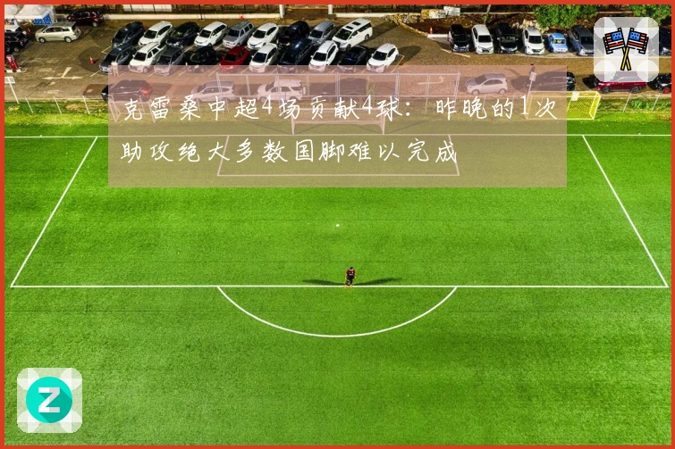 克雷桑中超4场贡献4球：昨晚的1次助攻绝大多数国脚难以完成