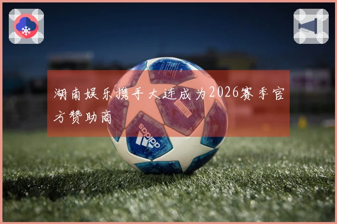 湖南娱乐携手大连成为2026赛季官方赞助商