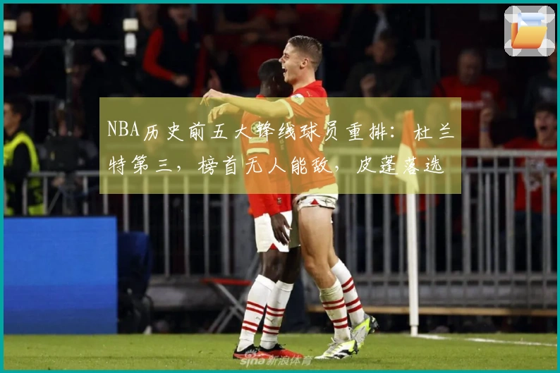 NBA历史前五大锋线球员重排：杜兰特第三，榜首无人能敌，皮蓬落选