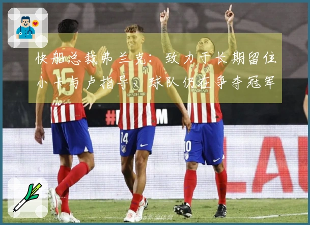 快船总裁弗兰克：致力于长期留住小卡与卢指导，球队仍在争夺冠军之路