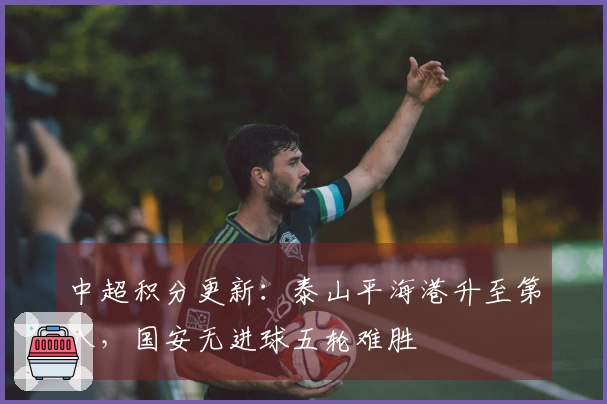 中超积分更新：泰山平海港升至第八，国安无进球五轮难胜