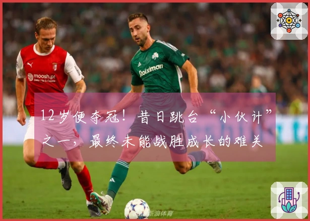 12岁便夺冠！昔日跳台“小伙计”之一，最终未能战胜成长的难关