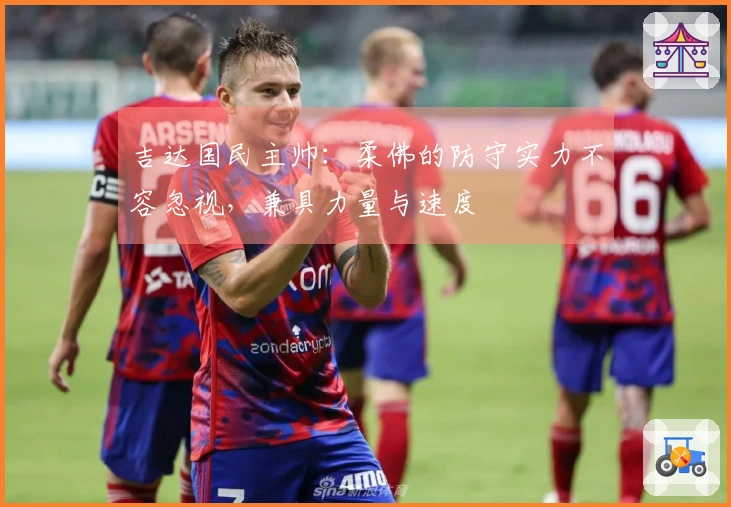 吉达国民主帅：柔佛的防守实力不容忽视，兼具力量与速度