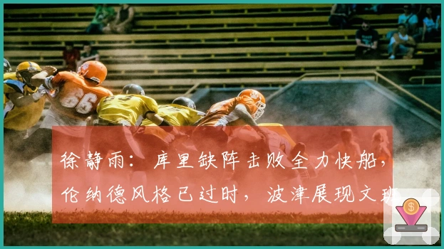 徐静雨：库里缺阵击败全力快船，伦纳德风格已过时，波津展现文班风范